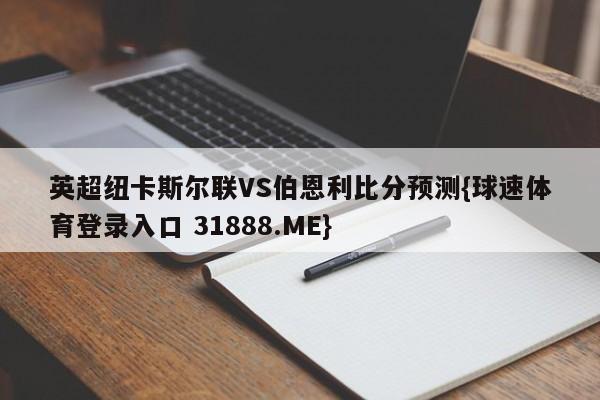 英超纽卡斯尔联VS伯恩利比分预测{球速体育登录入口 31888.ME}