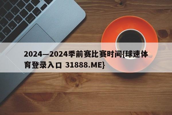 2024―2024季前赛比赛时间{球速体育登录入口 31888.ME}