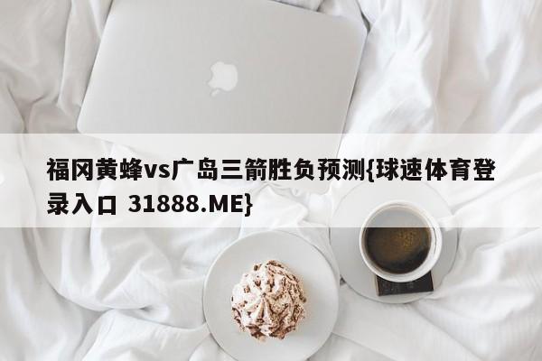 福冈黄蜂vs广岛三箭胜负预测{球速体育登录入口 31888.ME}