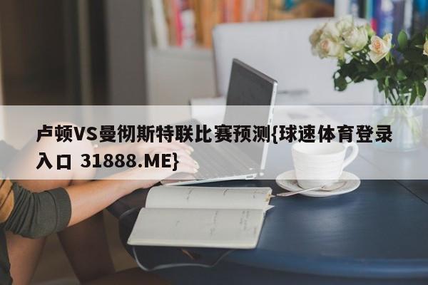 卢顿VS曼彻斯特联比赛预测{球速体育登录入口 31888.ME}