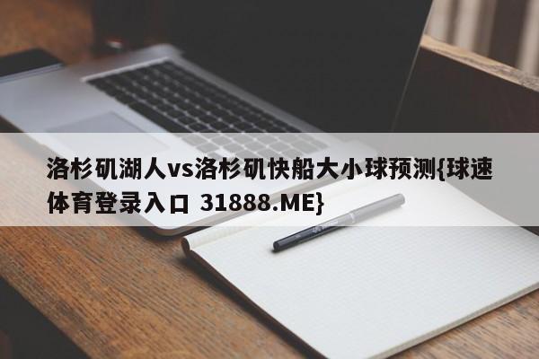 洛杉矶湖人vs洛杉矶快船大小球预测{球速体育登录入口 31888.ME}