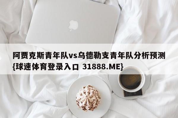 阿贾克斯青年队vs乌德勒支青年队分析预测{球速体育登录入口 31888.ME}