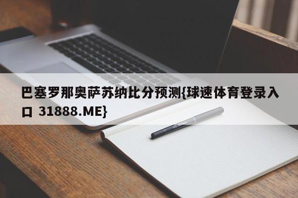 巴塞罗那奥萨苏纳比分预测{球速体育登录入口 31888.ME}