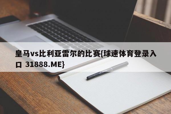 皇马vs比利亚雷尔的比赛{球速体育登录入口 31888.ME}