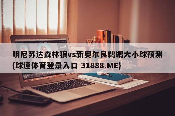 明尼苏达森林狼vs新奥尔良鹈鹕大小球预测{球速体育登录入口 31888.ME}