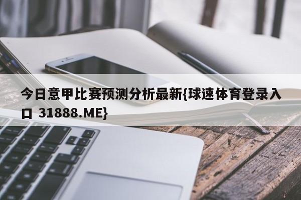 今日意甲比赛预测分析最新{球速体育登录入口 31888.ME}