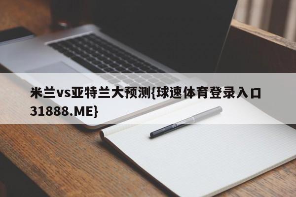 米兰vs亚特兰大预测{球速体育登录入口 31888.ME}