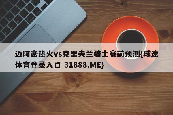迈阿密热火vs克里夫兰骑士赛前预测{球速体育登录入口 31888.ME}
