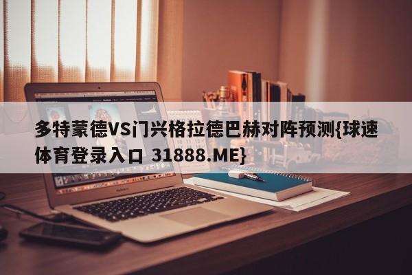 多特蒙德VS门兴格拉德巴赫对阵预测{球速体育登录入口 31888.ME}