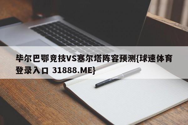 毕尔巴鄂竞技VS塞尔塔阵容预测{球速体育登录入口 31888.ME}