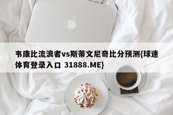 韦康比流浪者vs斯蒂文尼奇比分预测{球速体育登录入口 31888.ME}