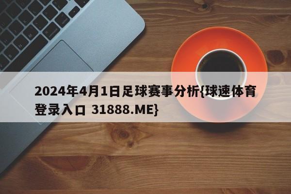 2024年4月1日足球赛事分析{球速体育登录入口 31888.ME}