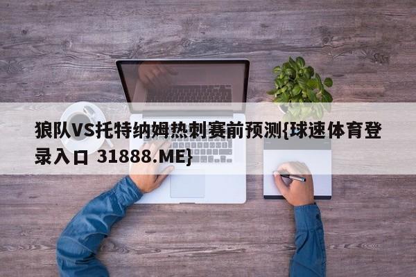 狼队VS托特纳姆热刺赛前预测{球速体育登录入口 31888.ME}