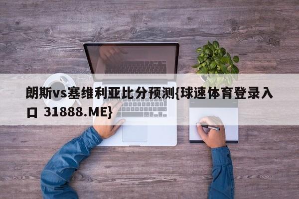 朗斯vs塞维利亚比分预测{球速体育登录入口 31888.ME}