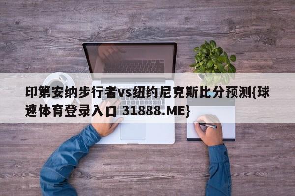 印第安纳步行者vs纽约尼克斯比分预测{球速体育登录入口 31888.ME}