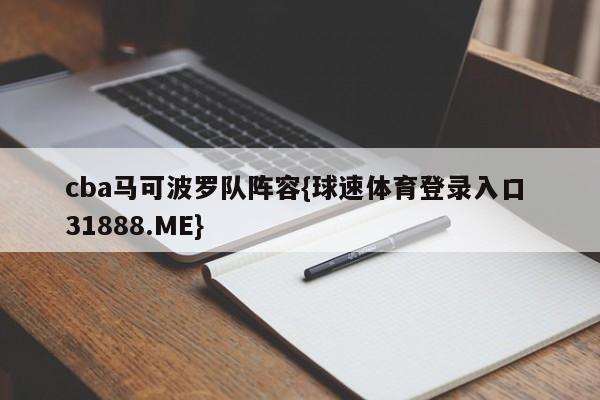 cba马可波罗队阵容{球速体育登录入口 31888.ME}