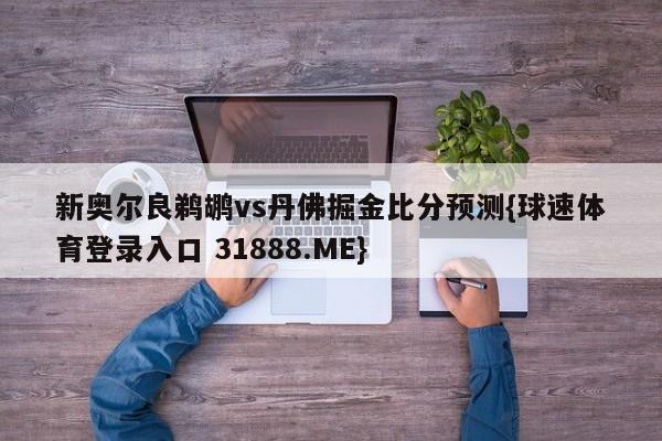 新奥尔良鹈鹕vs丹佛掘金比分预测{球速体育登录入口 31888.ME}