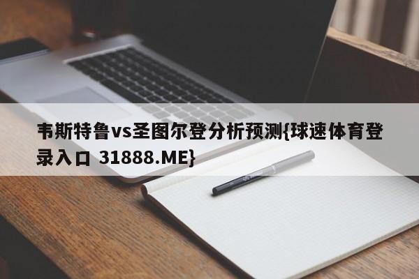 韦斯特鲁vs圣图尔登分析预测{球速体育登录入口 31888.ME}