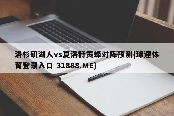 洛杉矶湖人vs夏洛特黄蜂对阵预测{球速体育登录入口 31888.ME}