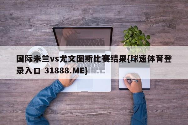 国际米兰vs尤文图斯比赛结果{球速体育登录入口 31888.ME}