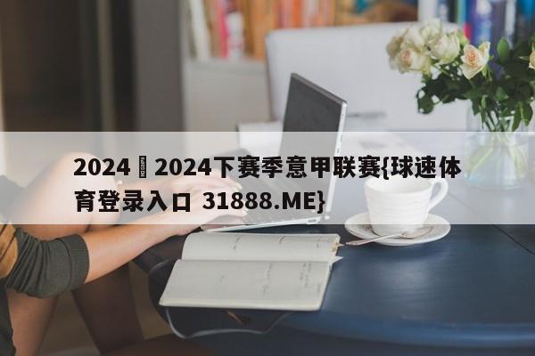 2024–2024下赛季意甲联赛{球速体育登录入口 31888.ME}