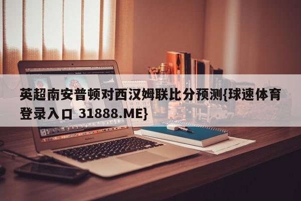 英超南安普顿对西汉姆联比分预测{球速体育登录入口 31888.ME}