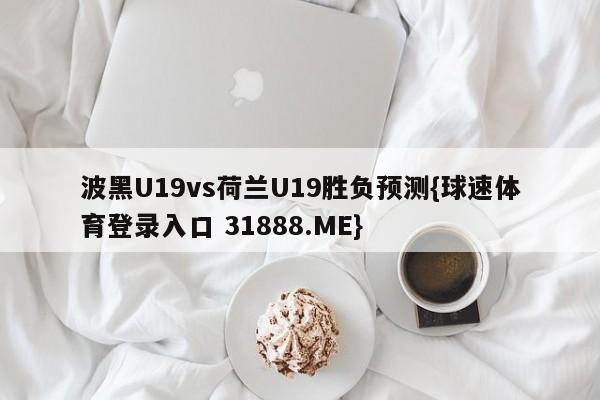 波黑U19vs荷兰U19胜负预测{球速体育登录入口 31888.ME}