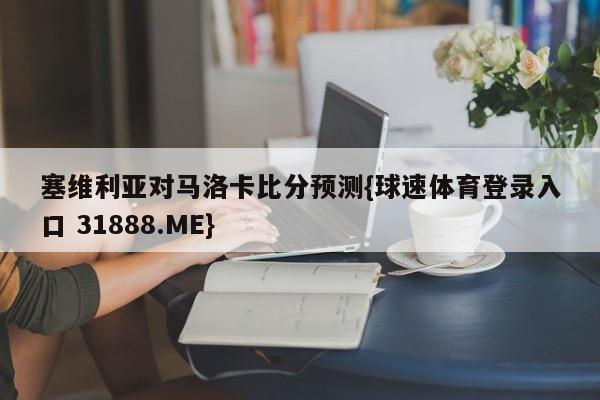 塞维利亚对马洛卡比分预测{球速体育登录入口 31888.ME}