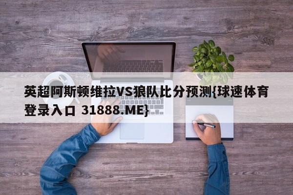 英超阿斯顿维拉VS狼队比分预测{球速体育登录入口 31888.ME}