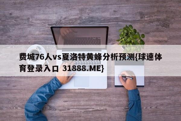 费城76人vs夏洛特黄蜂分析预测{球速体育登录入口 31888.ME}