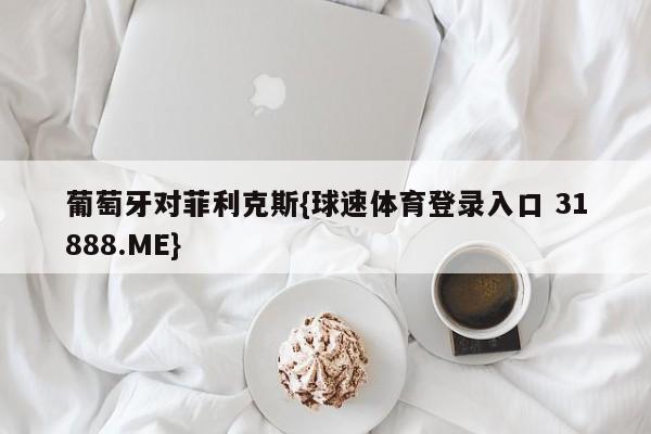 葡萄牙对菲利克斯{球速体育登录入口 31888.ME}