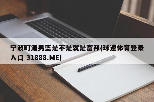 宁波町渥男篮是不是就是富邦{球速体育登录入口 31888.ME}