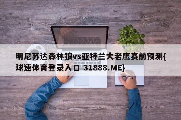 明尼苏达森林狼vs亚特兰大老鹰赛前预测{球速体育登录入口 31888.ME}