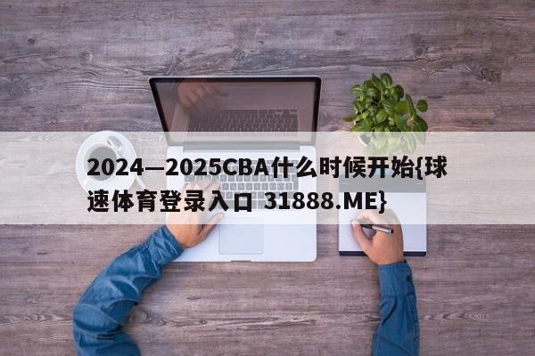 2024—2025CBA什么时候开始{球速体育登录入口 31888.ME}