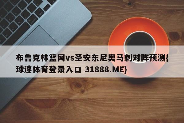 布鲁克林篮网vs圣安东尼奥马刺对阵预测{球速体育登录入口 31888.ME}