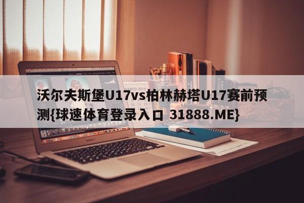 沃尔夫斯堡U17vs柏林赫塔U17赛前预测{球速体育登录入口 31888.ME}