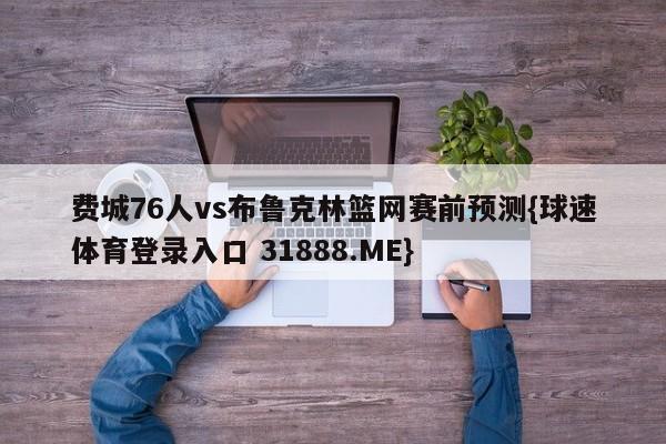 费城76人vs布鲁克林篮网赛前预测{球速体育登录入口 31888.ME}