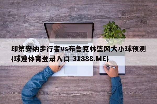 印第安纳步行者vs布鲁克林篮网大小球预测{球速体育登录入口 31888.ME}