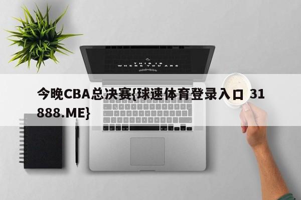 今晚CBA总决赛{球速体育登录入口 31888.ME}