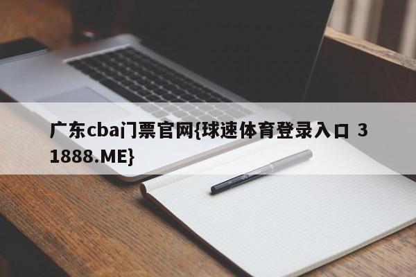 广东cba门票官网{球速体育登录入口 31888.ME}