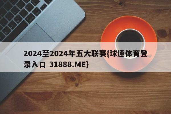 2024至2024年五大联赛{球速体育登录入口 31888.ME}