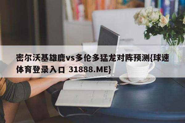 密尔沃基雄鹿vs多伦多猛龙对阵预测{球速体育登录入口 31888.ME}