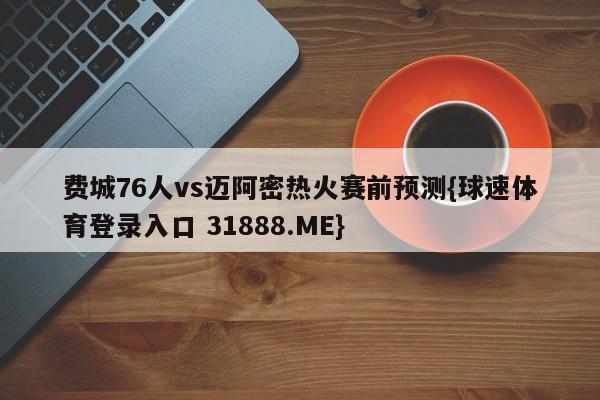 费城76人vs迈阿密热火赛前预测{球速体育登录入口 31888.ME}