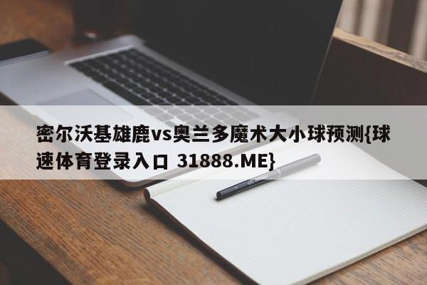 密尔沃基雄鹿vs奥兰多魔术大小球预测{球速体育登录入口 31888.ME}