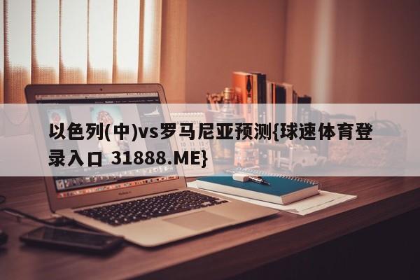 以色列(中)vs罗马尼亚预测{球速体育登录入口 31888.ME}