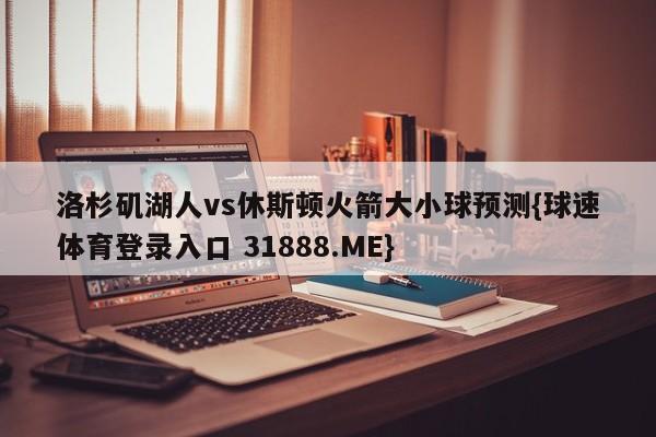 洛杉矶湖人vs休斯顿火箭大小球预测{球速体育登录入口 31888.ME}