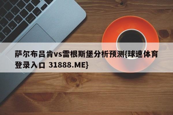 萨尔布吕肯vs雷根斯堡分析预测{球速体育登录入口 31888.ME}