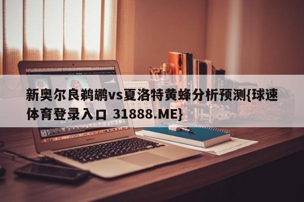 新奥尔良鹈鹕vs夏洛特黄蜂分析预测{球速体育登录入口 31888.ME}