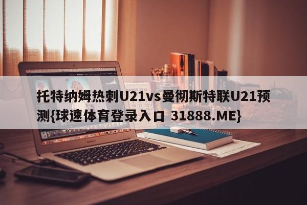 托特纳姆热刺U21vs曼彻斯特联U21预测{球速体育登录入口 31888.ME}