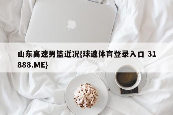 山东高速男篮近况{球速体育登录入口 31888.ME}